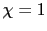 $\chi = 1$