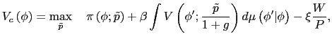 $\displaystyle V_{c}\left( \phi\right) =\max_{\tilde{p}}\quad\pi\left( \phi;\tilde {p}\right) +\beta\int V\left( \phi^{\prime};\frac{\tilde{p}}{1+g}\right) d\mu\left( \phi^{\prime}\vert\phi\right) -\xi\frac{W}{P}, $
