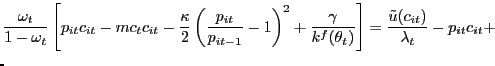 $\displaystyle \lefteqn{\frac{\omega_{t}}{1-\omega_{t}} \left[ p_{it} c_{it} - mc_{t} c_{it} - \frac{\kappa}{2} \left( \frac{p_{it}} {p_{it-1}}-1\right) ^{2} + \frac{\gamma}{k^{f}(\theta_{t})}\right] = \frac{\tilde{u}(c_{it})}{\lambda_{t}} - p_{it} c_{it} + }$