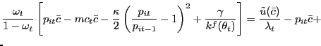 $\displaystyle \lefteqn{\frac{\omega_{t}}{1-\omega_{t}} \left[ p_{it} \bar{c} - mc_{t} \bar{c} - \frac{\kappa}{2} \left( \frac{p_{it} }{p_{it-1}}-1\right) ^{2} + \frac{\gamma}{k^{f}(\theta_{t})}\right] = \frac{\tilde{u}(\bar{c})}{\lambda_{t}} - p_{it} \bar{c} + }$