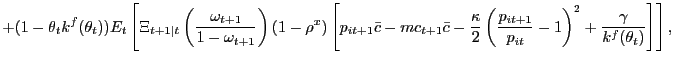 $\displaystyle + (1-\theta_{t} k^{f}(\theta_{t})) E_{t}\left[ \Xi_{t+1\vert t} \left( \frac{\omega_{t+1}}{1-\omega_{t+1}}\right) (1-\rho^{x}) \left[ p_{it+1} \bar{c} - mc_{t+1} \bar{c} - \frac{\kappa}{2}\left( \frac{p_{it+1}}{p_{it} }-1\right) ^{2} + \frac{\gamma}{k^{f}(\theta_{t})} \right] \right] ,$