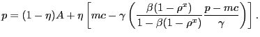 $\displaystyle p = (1-\eta) A + \eta\left[ mc - \gamma\left( \frac{\beta(1-\rho^{x})} {1-\beta(1-\rho^{x})} \frac{p-mc}{\gamma} \right) \right] .$