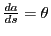 $ \frac{d a}{d s} = \theta$