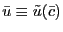 $ \bar{u} \equiv\tilde{u}(\bar{c})$
