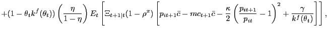 $\displaystyle + (1-\theta_{t} k^{f}(\theta_{t})) \left( \frac{\eta}{1-\eta}\right) E_{t}\left[ \Xi_{t+1\vert t} (1-\rho^{x}) \left[ p_{it+1} \bar{c} - mc_{t+1} \bar{c} - \frac{\kappa}{2}\left( \frac{p_{it+1}}{p_{it}}-1\right) ^{2} + \frac{\gamma}{k^{f}(\theta_{t})} \right] \right] ,$