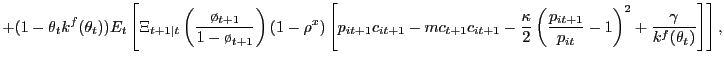 $\displaystyle + (1-\theta_{t} k^{f}(\theta_{t})) E_{t}\left[ \Xi_{t+1\vert t} \left( \frac{\o _{t+1}}{1-\o _{t+1}}\right) (1-\rho^{x}) \left[ p_{it+1} c_{it+1} - mc_{t+1} c_{it+1} - \frac{\kappa}{2}\left( \frac{p_{it+1}}{p_{it}}-1\right) ^{2} + \frac{\gamma}{k^{f}(\theta_{t})} \right] \right] ,$