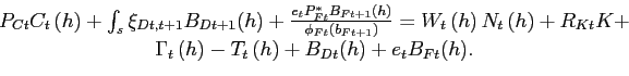 \begin{displaymath}\begin{array}[c]{c} P_{Ct}C_{t}\left( h\right) + \int_{s}\xi_{Dt,t+1}B_{Dt+1}(h) + \frac {e_{t}P^{*}_{Ft}B_{Ft+1}(h)}{\phi_{Ft}(b_{Ft+1})}= W_{t}\left( h\right) N_{t}\left( h\right) + R_{Kt}K +\\ \Gamma_{t}\left( h\right) - T_{t}\left( h\right) + B_{Dt}(h) + e_{t} B_{Ft}(h) .\end{array}\end{displaymath}