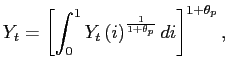 $\displaystyle Y_{t}=\left[ \int_{0}^{1}Y_{t}\left( i\right) ^{\frac{1}{1+\theta_{p}}}di \right] ^{1+\theta_{p}},$
