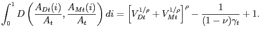 $\displaystyle \int^{1}_{0} D\left( \frac{A_{Dt}(i)}{A_{t}},\frac{A_{Mt}(i)}{A_{t}}\right) di = \left[ V_{Dt}^{1/\rho}+V_{Mt}^{1/\rho}\right] ^{\rho}-\frac{1} {(1-\nu)\gamma_{t}}+1 .$