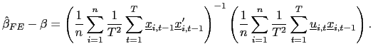 $\displaystyle \hat{\beta}_{FE}-\beta=\left( \frac{1}{n}\sum_{i=1}^{n}\frac{1}{T^{2}} \sum_{t=1}^{T}\underline{x}_{i,t-1}\underline{x}_{i,t-1}^{\prime}\right) ^{-1}\left( \frac{1}{n}\sum_{i=1}^{n}\frac{1}{T^{2}}\sum_{t=1}^{T} \underline{u}_{i,t}\underline{x}_{i,t-1}\right) .$
