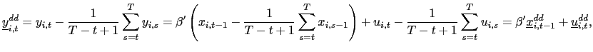 $\displaystyle \underline{y}_{i,t}^{dd}=y_{i,t}-\frac{1}{T-t+1}\sum_{s=t}^{T}y_{i,s} =\beta^{\prime}\left( x_{i,t-1}-\frac{1}{T-t+1}\sum_{s=t}^{T}x_{i,s-1} \right) +u_{i,t}-\frac{1}{T-t+1}\sum_{s=t}^{T}u_{i,s}=\beta^{\prime }\underline{x}_{i,t-1}^{dd}+\underline{u}_{i,t}^{dd}, $