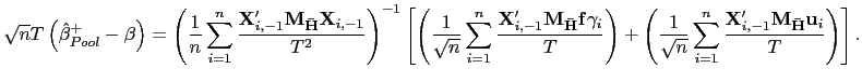 $\displaystyle \sqrt{n}T\left( \hat{\beta}_{Pool}^{+}-\beta\right) =\left( \frac{1}{n} \sum_{i=1}^{n}\frac{\mathbf{X}_{i,-1}^{\prime}\mathbf{M}_{\mathbf{\bar{H}} }\mathbf{X}_{i,-1}}{T^{2}}\right) ^{-1}\left[ \left( \frac{1}{\sqrt{n}} \sum_{i=1}^{n}\frac{\mathbf{X}_{i,-1}^{\prime}\mathbf{M}_{\mathbf{\bar{H}} }\mathbf{f}\gamma_{i}}{T}\right) +\left( \frac{1}{\sqrt{n}}\sum_{i=1} ^{n}\frac{\mathbf{X}_{i,-1}^{\prime}\mathbf{M}_{\mathbf{\bar{H}}} \mathbf{u}_{i}}{T}\right) \right] . $