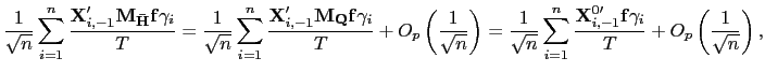 $\displaystyle \frac{1}{\sqrt{n}}\sum_{i=1}^{n}\frac{\mathbf{X}_{i,-1}^{\prime} \mathbf{M}_{\mathbf{\bar{H}}}\mathbf{f}\gamma_{i}}{T}=\frac{1}{\sqrt{n}} \sum_{i=1}^{n}\frac{\mathbf{X}_{i,-1}^{\prime}\mathbf{M}_{\mathbf{Q} }\mathbf{f}\gamma_{i}}{T}+O_{p}\left( \frac{1}{\sqrt{n}}\right) =\frac {1}{\sqrt{n}}\sum_{i=1}^{n}\frac{\mathbf{X}_{i,-1}^{0\prime}\mathbf{f} \gamma_{i}}{T}+O_{p}\left( \frac{1}{\sqrt{n}}\right) , $