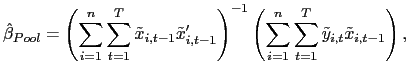 $\displaystyle \hat{\beta}_{Pool}=\left( \sum_{i=1}^{n}\sum_{t=1}^{T}\tilde{x}_{i,t-1} \tilde{x}_{i,t-1}^{\prime}\right) ^{-1}\left( \sum_{i=1}^{n}\sum_{t=1} ^{T}\tilde{y}_{i,t}\tilde{x}_{i,t-1}\right) ,$