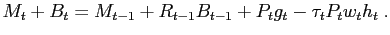 $\displaystyle M_{t}+B_{t}=M_{t-1}+R_{t-1}B_{t-1}+P_{t}g_{t}-\tau_{t}P_{t}w_{t} h_{t}\;.$