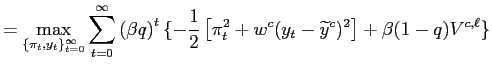 $\displaystyle =\underset{\{\pi_{t},y_{t}\}_{t=0}^{\infty}}{\max} \sum _{t=0}^{\infty} \left( \beta q\right) ^{t}\{-\frac{1}{2}\left[ \pi_{t} ^{2}+w^{c}(y_{t}-\widetilde{y}^{c})^{2}\right] +\beta(1-q)V^{c,\ell }\}$