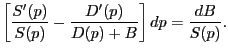 $\displaystyle \left[ {\frac{S^{\prime}(p)}{S(p)}-\frac{D^{\prime}(p)}{D(p)+B}} \right] dp=\frac{dB}{S(p)}. $