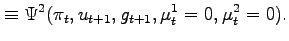 $\displaystyle \equiv\Psi^{2}(\pi_{t},u_{t+1},g_{t+1},\mu_{t}^{1}=0,\mu _{t}^{2}=0).$