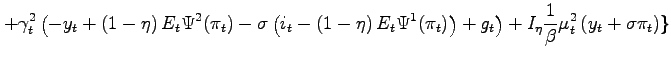 $\displaystyle +\gamma_{t}^{2}\left( -y_{t}+\left( 1-\eta\right) E_{t}\Psi^{2}(\pi _{t})-\sigma\left( i_{t}-\left( 1-\eta\right) E_{t}\Psi^{1}(\pi _{t})\right) +g_{t}\right) +I_{\eta}\frac{1}{\beta}\mu_{t}^{2}\left( y_{t}+\sigma\pi_{t}\right) \}$