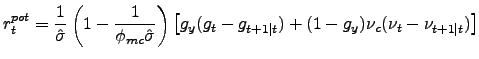$\displaystyle r_{t}^{pot}=\frac{1}{\hat{\sigma}}\left( 1-\frac{1}{\phi_{mc}\hat{\sigma} }\right) \left[ g_{y}{(g_{t}-g_{t+1\vert t})}+(1-g_{y})\nu_{c}(\nu_{t} -\nu_{t+1\vert t})\right]$