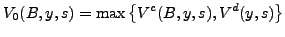$\displaystyle V_{0}(B,y,s)=\max\left\{ V^{c}(B,y,s),V^{d}(y,s)\right\}$