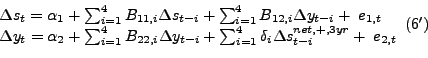 \begin{displaymath}\begin{array}{l} {\Delta s_{t} =\alpha _{1} +\sum _{i=1}^{4}B_{11,i} \Delta s_{t-i} + \sum _{i=1}^{4}B_{12,i} \Delta y_{t-i} + \; e_{1,t} } \\ {\Delta y_{t} =\alpha _{2} +\sum _{i=1}^{4}B_{22,i} \Delta y_{t-i} + \sum _{i=1}^{4}\delta _{i} \Delta s_{t-i}^{net,+,3yr} +\; e_{2,t} } \end{array} (6')\end{displaymath}
