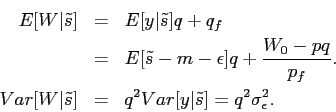 \begin{eqnarray*} E[W\vert\tilde s] &=& E[y\vert \tilde s] q + q_f \ &=& \displaystyle E[\tilde s- m - \epsilon]q+\frac{W_0-p q}{p_f}. \ Var[W\vert\tilde s] &=& q^2 Var[y\vert \tilde s] = \displaystyle q^2 \sigma^2_\epsilon. \end{eqnarray*}