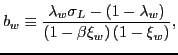 $\displaystyle b_{w}\equiv\frac{\lambda_{w}\sigma_{L}-\left( 1-\lambda_{w}\right) }{\left( 1-\beta\xi_{w}\right) (1-\xi_{w})}, $