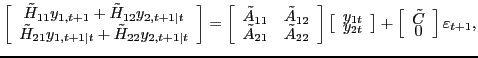 $\displaystyle \left[ \begin{array}[c]{c} \tilde{H}_{11}y_{1,t+1}+\tilde{H}_{12}y_{2,t+1\vert t}\\ \tilde{H}_{21}y_{1,t+1\vert t}+\tilde{H}_{22}y_{2,t+1\vert t} \end{array} \right] =\left[ \begin{array}[c]{cc} \tilde{A}_{11} & \tilde{A}_{12}\\ \tilde{A}_{21} & \tilde{A}_{22} \end{array} \right] \left[ \begin{array}[c]{c} y_{1t}\\ y_{2t} \end{array} \right] +\left[ \begin{array}[c]{c} \tilde{C}\\ 0 \end{array} \right] \varepsilon_{t+1},$