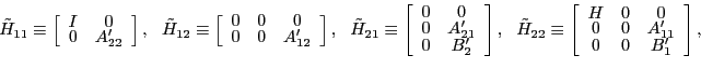 \begin{displaymath} \tilde{H}_{11}\equiv\left[ \begin{array}[c]{cc} I & 0\ 0 & A_{22}^{\prime} \end{array}\right] ,\ \ \tilde{H}_{12}\equiv\left[ \begin{array}[c]{ccc} 0 & 0 & 0\ 0 & 0 & A_{12}^{\prime} \end{array}\right] ,\ \ \tilde{H}_{21}\equiv\left[ \begin{array}[c]{cc} 0 & 0\ 0 & A_{21}^{\prime}\ 0 & B_{2}^{\prime} \end{array}\right] ,\ \ \tilde{H}_{22}\equiv\left[ \begin{array}[c]{ccc} H & 0 & 0\ 0 & 0 & A_{11}^{\prime}\ 0 & 0 & B_{1}^{\prime} \end{array}\right] , \end{displaymath}