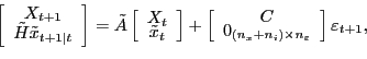 \begin{displaymath} \left[ \begin{array}[c]{c} X_{t+1}\ \tilde{H}\tilde{x}_{t+1\vert t} \end{array}\right] =\tilde{A}\left[ \begin{array}[c]{c} X_{t}\ \tilde{x}_{t} \end{array}\right] +\left[ \begin{array}[c]{c} C\ 0_{(n_{x}+n_{i})\times n_{\varepsilon}} \end{array}\right] \varepsilon_{t+1}, \end{displaymath}