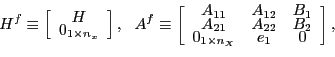 \begin{displaymath} H^{f}\equiv\left[ \begin{array}[c]{c} H\ 0_{1\times n_{x}} \end{array}\right] ,\ \ A^{f}\equiv\left[ \begin{array}[c]{ccc} A_{11} & A_{12} & B_{1}\ A_{21} & A_{22} & B_{2}\ 0_{1\times n_{X}} & e_{1} & 0 \end{array}\right] , \end{displaymath}