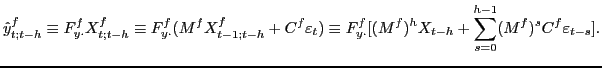 $\displaystyle \hat{y}_{t;t-h}^{f}\equiv F_{y\cdot}^{f}X_{t;t-h}^{f}\equiv F_{y\cdot} ^{f}(M^{f}X_{t-1;t-h}^{f}+C^{f}\varepsilon_{t})\equiv F_{y\cdot}^{f} [(M^{f})^{h}X_{t-h}+\sum\limits_{s=0}^{h-1}(M^{f})^{s}C^{f}\varepsilon _{t-s}].$