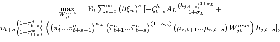 \begin{displaymath}\begin{array}[c]{c} \underset{W_{jt}^{new}}{\max}\hspace{0.5cm}\text{E}_{t}\sum_{s=0}^{\infty }\left( \beta\xi_{w}\right) ^{s}[-\zeta_{t+s}^{h}A_{L}\frac{\left( h_{j,t+s}\right) ^{1+\sigma_{L}}}{1+\sigma_{L}}+\\ \upsilon_{t+s}\frac{\left( 1-\tau_{t+s}^{y}\right) }{\left( 1+\tau _{t+s}^{w}\right) }\left( \left( \pi_{t}^{c}...\pi_{t+s-1}^{c}\right) ^{\kappa_{w}}\left( \bar{\pi}_{t+1}^{c}...\bar{\pi}_{t+s}^{c}\right) ^{\left( 1-\kappa_{w}\right) }\left( \mu_{z,t+1}...\mu_{z,t+s}\right) W_{jt}^{new}\right) h_{j,t+s}], \end{array}\end{displaymath}