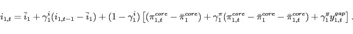 \begin{displaymath} i_{1,t}= \bar{i}_{1} + \gamma^{i}_{1} (i_{1,t-1} - \bar{i}_{1}) +(1-\gamma^{i}_{1})\left[(\pi_{1,t}^{core}-\bar{\pi}^{core}_{1})+ \gamma^{\pi }_{1}(\pi^{core} _{1,t}-\bar{\pi}^{core}_{1}-\bar{\pi}^{core}_{1,t})+\gamma^{y}_{1} y_{1,t}^{gap}\right]. \end{displaymath}