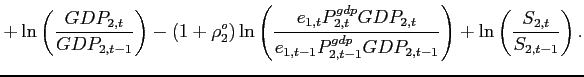 $\displaystyle +\ln \left( \frac{GDP_{2,t}}{GDP_{2,t-1}}\right) -\left( 1+\rho _{2}^{o}\right) \ln \left( \frac{e_{1,t}P_{2,t}^{gdp}GDP_{2,t}}{ e_{1,t-1}P_{2,t-1}^{gdp}GDP_{2,t-1}}\right) + \ln\left( \frac{S_{2,t}}{S_{2,t-1}} \right).$