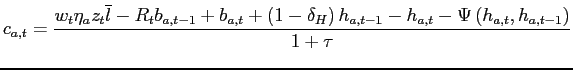 $\displaystyle c_{a,t}=\frac{w_{t}\eta_{a}z_{t}\overline{l}-R_{t}b_{a,t-1}+b_{a,t}+\left( 1-\delta_{H}\right) h_{a,t-1}-h_{a,t}-\Psi \left( h_{a,t},h_{a,t-1}\right) }{1+\tau}$