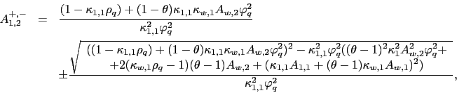 \begin{eqnarray*} A_{1,2}^{+,-} &=&\frac{(1-\kappa _{1,1}\rho _{q})+(1-\theta )\kappa _{1,1}\kappa _{w,1}A_{w,2}\varphi _{q}^{2}}{\kappa _{1,1}^{2}\varphi _{q}^{2} } \ &&\pm \frac{\sqrt{ \begin{array}{c} ((1-\kappa _{1,1}\rho _{q})+(1-\theta )\kappa _{1,1}\kappa _{w,1}A_{w,2}\varphi _{q}^{2})^{2}-\kappa _{1,1}^{2}\varphi _{q}^{2}((\theta -1)^{2}\kappa _{1}^{2}A_{w,2}^{2}\varphi _{q}^{2}+ \ +2(\kappa _{w,1}\rho _{q}-1)(\theta -1)A_{w,2}+(\kappa _{1,1}A_{1,1}+(\theta -1)\kappa _{w,1}A_{w,1})^{2}) \end{array}}}{\kappa _{1,1}^{2}\varphi _{q}^{2}}, \end{eqnarray*}