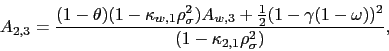 \begin{displaymath} A_{2,3}=\frac{(1-\theta )(1-\kappa _{w,1}\rho _{\sigma }^{2})A_{w,3}+\frac{1 }{2}(1-\gamma (1-\omega ))^{2}}{(1-\kappa _{2,1}\rho _{\sigma }^{2})}, \end{displaymath}