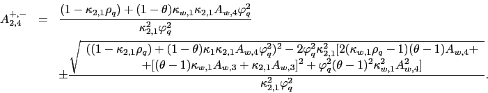 \begin{eqnarray*} A_{2,4}^{+,-} &=&\frac{(1-\kappa _{2,1}\rho _{q})+(1-\theta )\kappa _{w,1}\kappa _{2,1}A_{w,4}\varphi _{q}^{2}}{\kappa _{2,1}^{2}\varphi _{q}^{2} } \ &&\pm \frac{\sqrt{ \begin{array}{c} ((1-\kappa _{2,1}\rho _{q})+(1-\theta )\kappa _{1}\kappa _{2,1}A_{w,4}\varphi _{q}^{2})^{2}-2\varphi _{q}^{2}\kappa _{2,1}^{2}[2(\kappa _{w,1}\rho _{q}-1)(\theta -1)A_{w,4}+ \ +[(\theta -1)\kappa _{w,1}A_{w,3}+\kappa _{2,1}A_{w,3}]^{2}+\varphi _{q}^{2}(\theta -1)^{2}\kappa _{w,1}^{2}A_{w,4}^{2}] \end{array}}}{\kappa _{2,1}^{2}\varphi _{q}^{2}}. \end{eqnarray*}