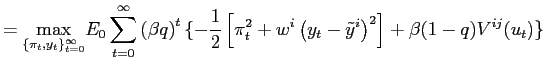 $\displaystyle =\underset{\{\pi_{t},y_{t}\}_{t=0}^{\infty}}{\max}E_0\sum _{t=0}^{\infty}\left( \beta q\right) ^{t}\{-\frac{1}{2}\left[ \pi_{t} ^{2}+w^{i}\left( y_{t}-\tilde{y}^{i}\right) ^{2}\right] +\beta (1-q)V^{ij}(u_t)\}$