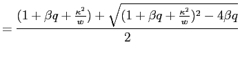 $\displaystyle =\frac{(1+\beta q+\frac{\kappa^{2}}{w})+\sqrt{(1+\beta q+\frac{\kappa^{2}}{w})^{2}-4\beta q}}{2}$