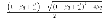 $\displaystyle =\frac{\left( 1+\beta q+\frac{\kappa^{2}}{w}\right)-\sqrt{\left( 1+\beta q+\frac{\kappa^{2}}{w}\right) ^{2}-4\beta q}}{2}$