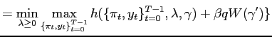 $\displaystyle = \min_{\lambda\geq0}\max_{\{ \pi_{t},y_{t} \}_{t=0}^{T-1}} h(\{\pi_{t},y_{t}\}_{t=0}^{T-1},\lambda,\gamma)+\beta q W(\gamma^{\prime})\}$