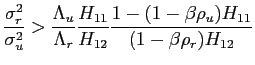 $\displaystyle \frac{\sigma_{r}^{2}}{\sigma_{u}^{2}}>\frac{\Lambda _{u}}{\Lambda_{r}}\frac{H_{11}}{H_{12}}\frac{1-(1-\beta \rho_{u})H_{11}}{(1-\beta\rho_{r})H_{12}}$