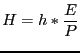 $\displaystyle H=h\ast\frac{E}{P}$