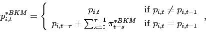 \begin{displaymath} p_{i,t}^{\ast BKM}=\left\{ \begin{array}[c]{cc} p_{i,t} & \text{if }p_{i,t}\neq p_{i,t-1}\ p_{i,t-\tau}+\sum_{s=0}^{\tau-1}\pi_{t-s}^{\ast BKM} & \text{if } p_{i,t}=p_{i,t-1} \end{array}\right. , \end{displaymath}