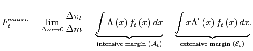 $\displaystyle F_{t}^{macro}=\lim_{\Delta m\rightarrow0}\frac{\Delta\pi_{t}}{\Delta m}=\underset{\text{intensive margin }\left( \mathcal{A}_{t}\right) }{\underbrace{\int\Lambda\left( x\right) f_{t}\left( x\right) dx} }+\underset{\text{extensive margin }\left( \mathcal{E}_{t}\right) }{\underbrace{\int x\Lambda^{\prime}\left( x\right) f_{t}\left( x\right) dx}}.$