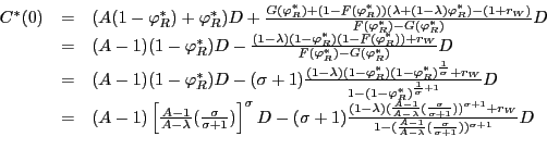 \begin{displaymath} \begin{array}[c]{lll} C^{\ast}(0) & = & (A(1-\varphi_{R}^{\ast})+\varphi_{R}^{\ast})D+\frac {G(\varphi_{R}^{\ast})+(1-F(\varphi_{R}^{\ast}))(\lambda+(1-\lambda )\varphi_{R}^{\ast})-(1+r_{W})}{F(\varphi_{R}^{\ast})-G(\varphi_{R}^{\ast} )}D\ & = & (A-1)(1-\varphi_{R}^{\ast})D-\frac{(1-\lambda)(1-\varphi_{R}^{\ast })(1-F(\varphi_{R}^{\ast}))+r_{W}}{F(\varphi_{R}^{\ast})-G(\varphi_{R}^{\ast })}D\ & = & (A-1)(1-\varphi_{R}^{\ast})D-(\sigma+1)\frac{(1-\lambda)(1-\varphi _{R}^{\ast})(1-\varphi_{R}^{\ast})^{\frac{1}{\sigma}}+r_{W}}{1-(1-\varphi _{R}^{\ast})^{\frac{1}{\sigma}+1}}D\ & = & (A-1)\left[ \frac{A-1}{A-\lambda}(\frac{\sigma}{\sigma+1})\right] ^{\sigma}D-(\sigma+1)\frac{(1-\lambda)(\frac{A-1}{A-\lambda}(\frac{\sigma }{\sigma+1}))^{\sigma+1}+r_{W}}{1-(\frac{A-1}{A-\lambda}(\frac{\sigma} {\sigma+1}))^{\sigma+1}}D \end{array}\end{displaymath}