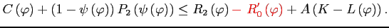 $\displaystyle C\left(\varphi\right)+\left(1-\psi\left(\varphi\right)\right)P_{2}\left(\psi\left(\varphi\right)\right)\leq R_{2}\left(\varphi\right){\color{red}-\,\, R_{0}'\left(\varphi\right)}+A\left(K-L\left(\varphi\right)\right).$